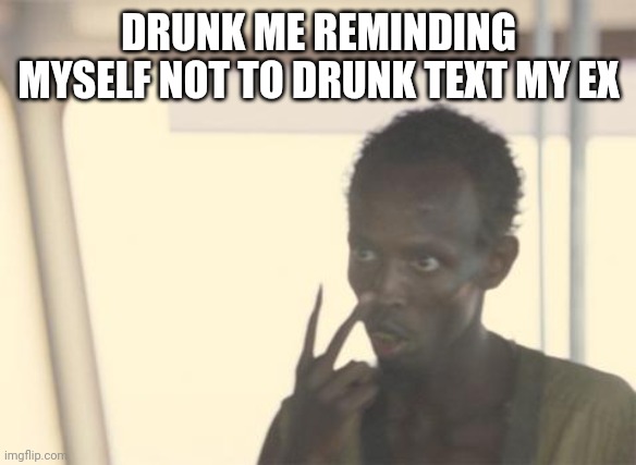 I'm The Captain Now | DRUNK ME REMINDING MYSELF NOT TO DRUNK TEXT MY EX | image tagged in memes,i'm the captain now | made w/ Imgflip meme maker