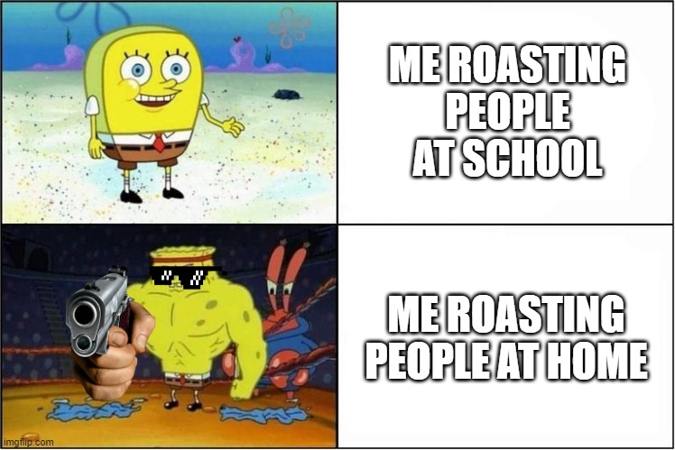 Weak vs Strong Spongebob | ME ROASTING PEOPLE AT SCHOOL; ME ROASTING PEOPLE AT HOME | image tagged in weak vs strong spongebob | made w/ Imgflip meme maker