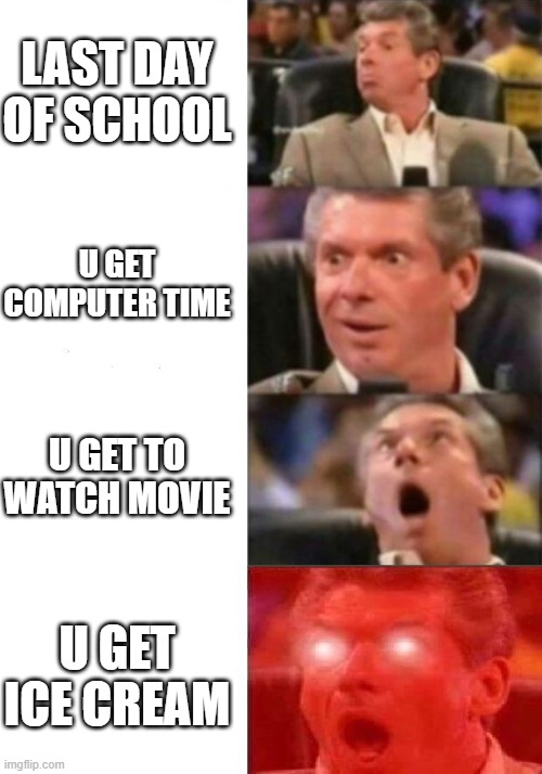 Mr. McMahon reaction | LAST DAY OF SCHOOL; U GET COMPUTER TIME; U GET TO WATCH MOVIE; U GET ICE CREAM | image tagged in mr mcmahon reaction | made w/ Imgflip meme maker