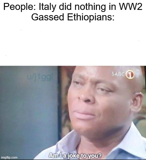 Does anyone recall that? | People: Italy did nothing in WW2
Gassed Ethiopians: | image tagged in am i a joke to you,ww2 | made w/ Imgflip meme maker
