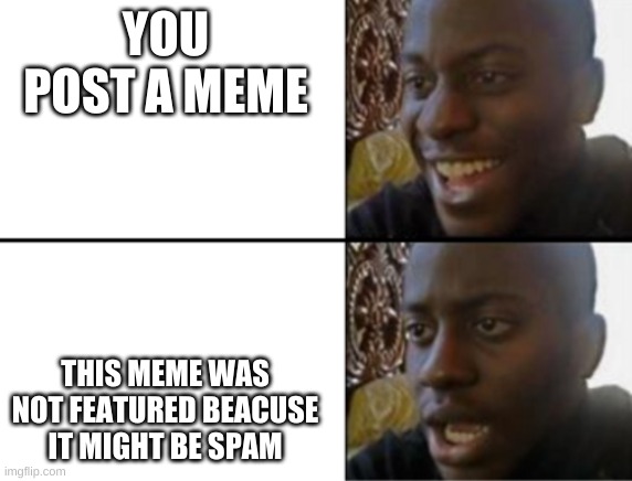 the pain | YOU POST A MEME; THIS MEME WAS NOT FEATURED BEACUSE IT MIGHT BE SPAM | image tagged in oh yeah oh no | made w/ Imgflip meme maker