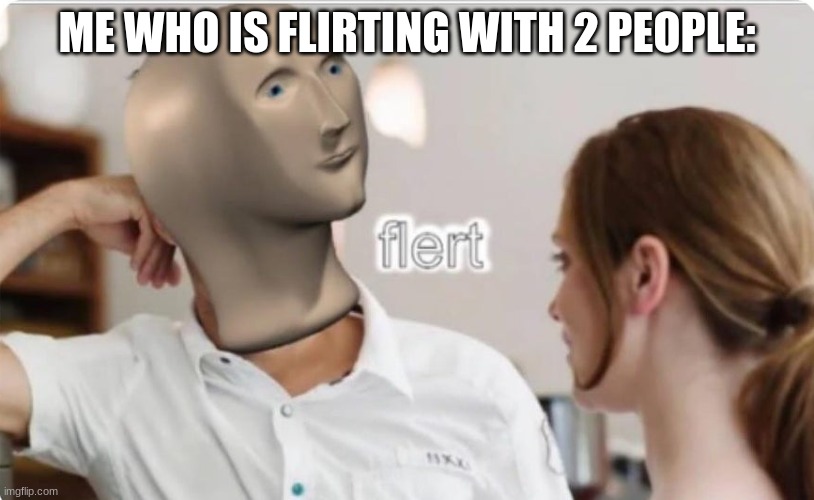 flert | ME WHO IS FLIRTING WITH 2 PEOPLE: | image tagged in flert | made w/ Imgflip meme maker