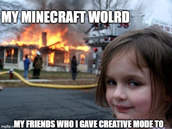 i shouldn't have done that | MY MINECRAFT WOLRD; MY FRIENDS WHO I GAVE CREATIVE MODE TO | image tagged in memes | made w/ Imgflip meme maker