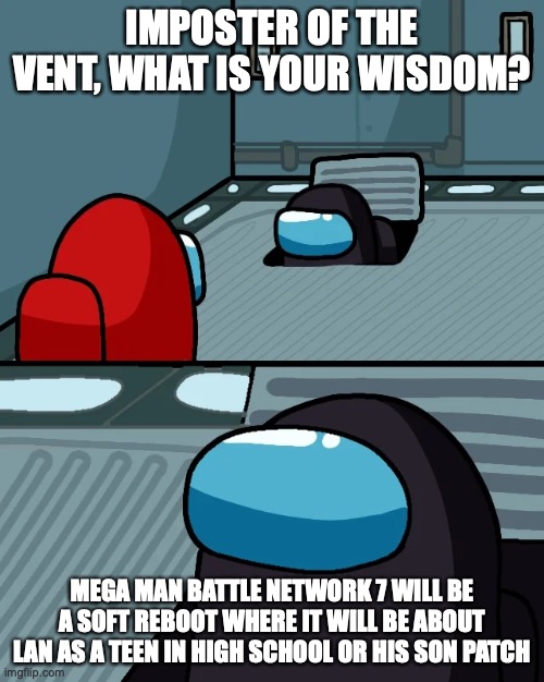 Battle Network 7 | IMPOSTER OF THE VENT, WHAT IS YOUR WISDOM? MEGA MAN BATTLE NETWORK 7 WILL BE A SOFT REBOOT WHERE IT WILL BE ABOUT LAN AS A TEEN IN HIGH SCHOOL OR HIS SON PATCH | image tagged in impostor of the vent,megaman,megaman battle network,memes,gaming | made w/ Imgflip meme maker