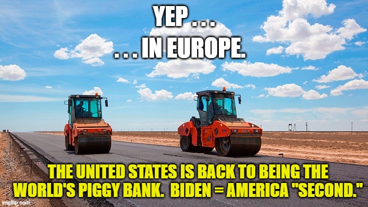 YEP . . . . . . IN EUROPE. THE UNITED STATES IS BACK TO BEING THE WORLD'S PIGGY BANK.  BIDEN = AMERICA "SECOND." | made w/ Imgflip meme maker