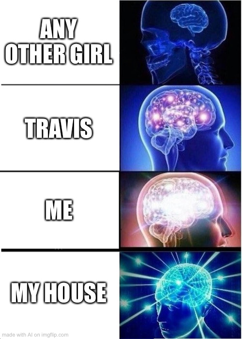 Travis | ANY OTHER GIRL; TRAVIS; ME; MY HOUSE | image tagged in memes,expanding brain | made w/ Imgflip meme maker