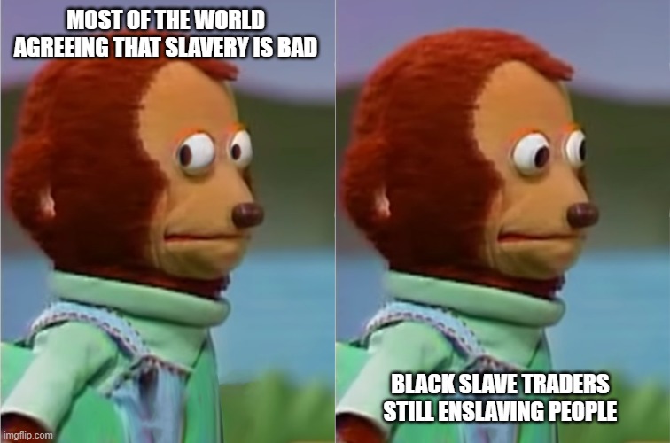 Slavery | MOST OF THE WORLD AGREEING THAT SLAVERY IS BAD; BLACK SLAVE TRADERS STILL ENSLAVING PEOPLE | image tagged in hypocrisy | made w/ Imgflip meme maker