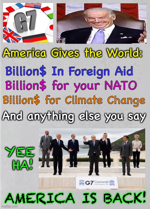 Whatever THEY WANT - America GIVES, and GIVES, and Keeps on Giving | America Gives the World:; Billion$ In Foreign Aid; Billion$ for your NATO; Billion$ for Climate Change; And anything else you say; YEE 
HA! AMERICA IS BACK! | image tagged in dems hate america,dem politicians are marxists,doofus biden has no clue,trump america first,dems america last | made w/ Imgflip meme maker