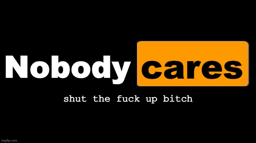 nobody cares shut the fuck up bitch (made by acid) | image tagged in nobody cares shut the fuck up bitch made by waffles | made w/ Imgflip meme maker