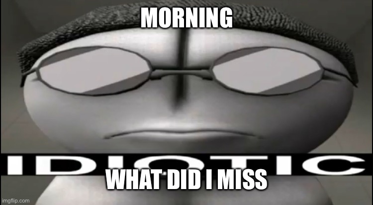 Sanford Idiotic | MORNING; WHAT DID I MISS | image tagged in sanford idiotic | made w/ Imgflip meme maker
