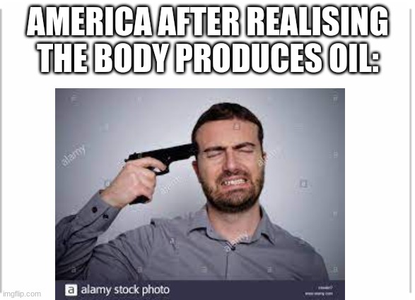 AMERICA AFTER REALISING THE BODY PRODUCES OIL: | image tagged in america | made w/ Imgflip meme maker