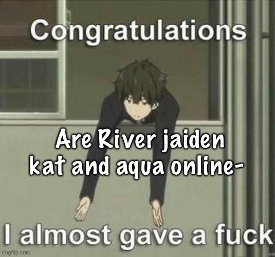 I don’t care | Are River jaiden kat and aqua online- | image tagged in i don t care | made w/ Imgflip meme maker