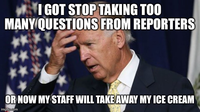 Biden in trouble again! Who is in charge? | I GOT STOP TAKING TOO MANY QUESTIONS FROM REPORTERS; OR NOW MY STAFF WILL TAKE AWAY MY ICE CREAM | image tagged in joe biden worries,in trouble,too many questions again | made w/ Imgflip meme maker