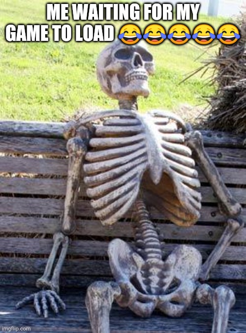Waiting Skeleton | ME WAITING FOR MY GAME TO LOAD 😂😂😂😂😂 | image tagged in memes,waiting skeleton | made w/ Imgflip meme maker