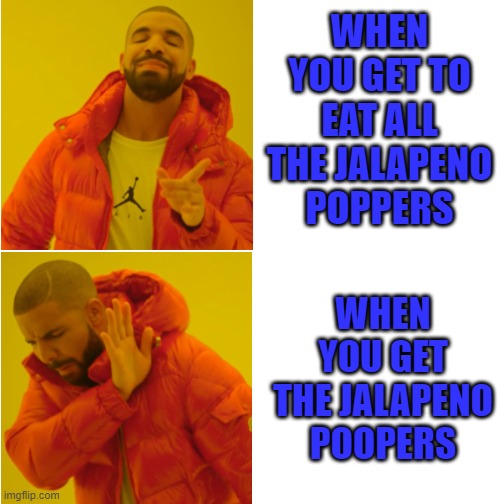 The price of Gluttony | WHEN YOU GET TO EAT ALL THE JALAPENO POPPERS; WHEN YOU GET THE JALAPENO POOPERS | image tagged in jalapeno,poop,pain | made w/ Imgflip meme maker