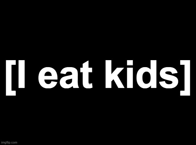 blank black | [I eat kids] | image tagged in blank black | made w/ Imgflip meme maker