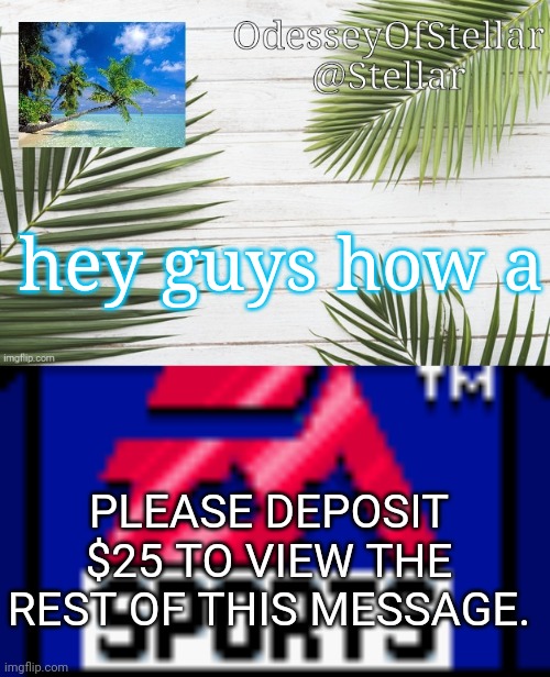hey guys how a; PLEASE DEPOSIT $25 TO VIEW THE REST OF THIS MESSAGE. | image tagged in palms,ea sports | made w/ Imgflip meme maker