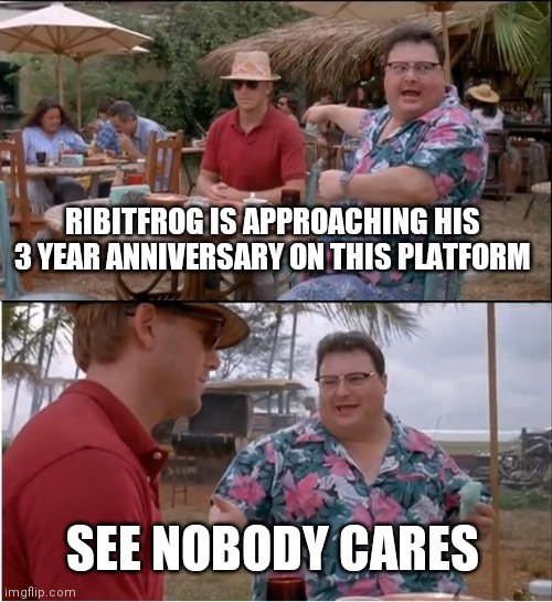 See Nobody Cares | RIBITFROG IS APPROACHING HIS 3 YEAR ANNIVERSARY ON THIS PLATFORM; SEE NOBODY CARES | image tagged in memes,see nobody cares | made w/ Imgflip meme maker