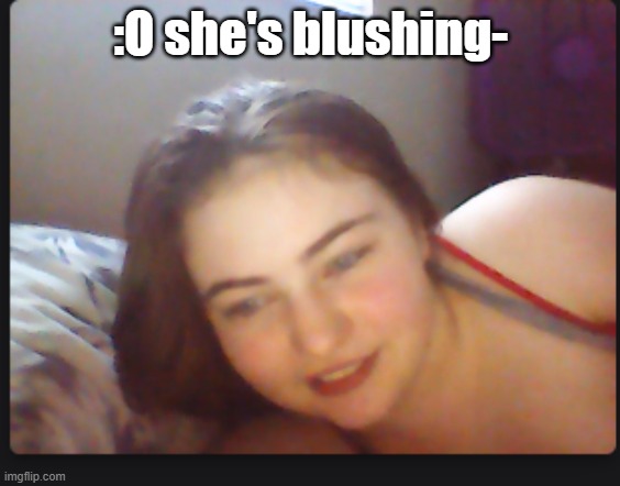 :O she's blushing- | made w/ Imgflip meme maker