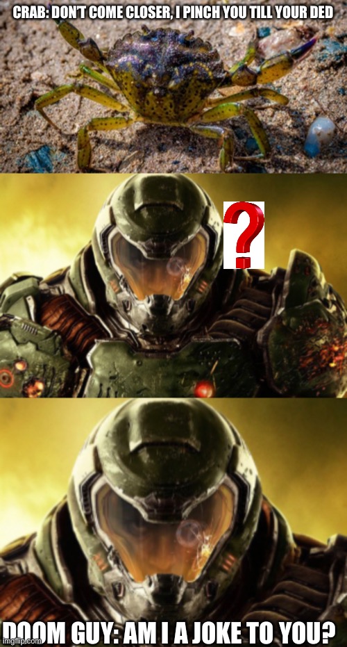 Crab vs doom guy | CRAB: DON’T COME CLOSER, I PINCH YOU TILL YOUR DED; DOOM GUY: AM I A JOKE TO YOU? | image tagged in crab,doomguy,doom,overkill | made w/ Imgflip meme maker