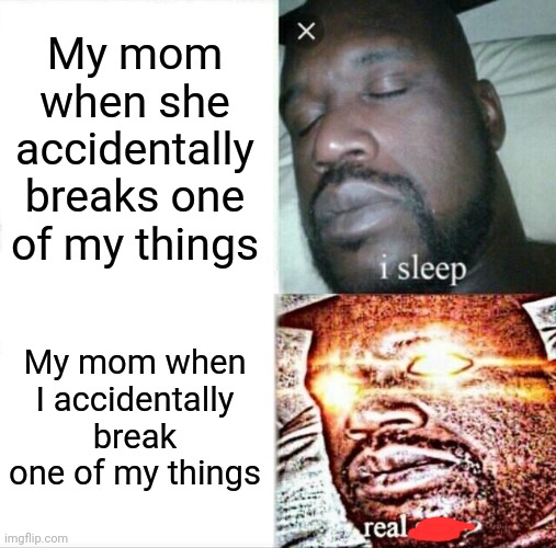 Sleeping Shaq Meme | My mom when she accidentally breaks one of my things; My mom when I accidentally break one of my things | image tagged in memes,sleeping shaq | made w/ Imgflip meme maker