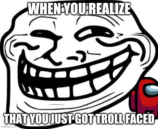 Troll Face Meme | WHEN YOU REALIZE; THAT YOU JUST GOT TROLL FACED | image tagged in memes,troll face | made w/ Imgflip meme maker
