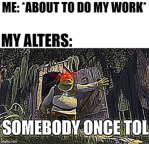 Literally every time xD | ME: *ABOUT TO DO MY WORK*; MY ALTERS: | image tagged in mad pride,alters,mad,pride,multiple personalities,shrek | made w/ Imgflip meme maker