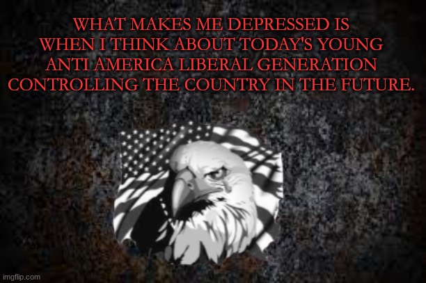 Young conservatives are our only hope. | WHAT MAKES ME DEPRESSED IS WHEN I THINK ABOUT TODAY'S YOUNG ANTI AMERICA LIBERAL GENERATION CONTROLLING THE COUNTRY IN THE FUTURE. | image tagged in conservatives,liberals,america | made w/ Imgflip meme maker