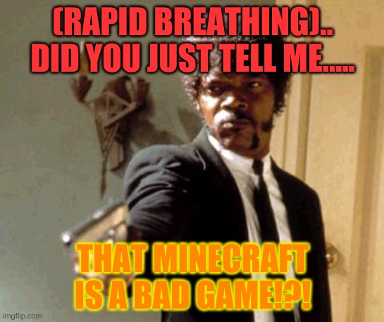 Say That Again I Dare You Meme | (RAPID BREATHING).. DID YOU JUST TELL ME..... THAT MINECRAFT IS A BAD GAME!?! | image tagged in memes,say that again i dare you | made w/ Imgflip meme maker