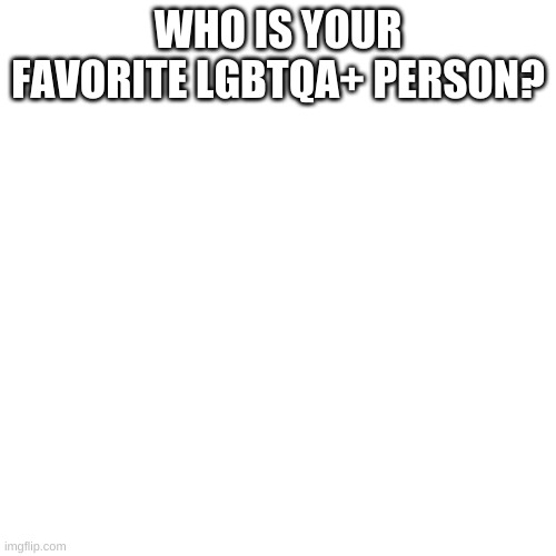Blank Transparent Square Meme | WHO IS YOUR FAVORITE LGBTQA+ PERSON? | image tagged in memes,blank transparent square | made w/ Imgflip meme maker