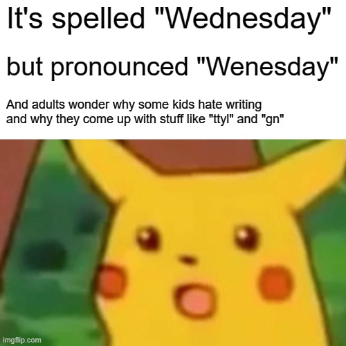 Wednesday | It's spelled "Wednesday"; but pronounced "Wenesday"; And adults wonder why some kids hate writing and why they come up with stuff like "ttyl" and "gn" | image tagged in memes,surprised pikachu | made w/ Imgflip meme maker