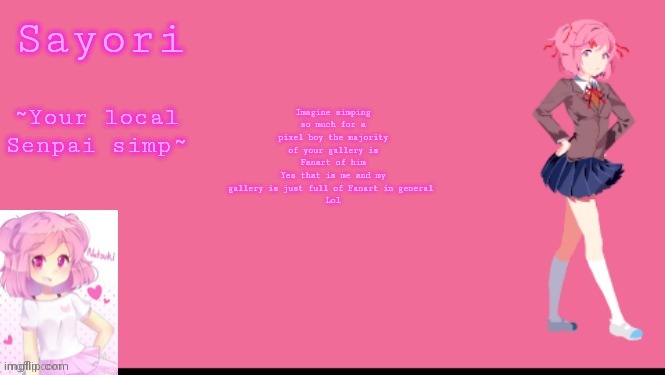 Sayori's Natsuki temp | Imagine simping so much for a pixel boy the majority of your gallery is Fanart of him
Yes that is me and my gallery is just full of Fanart in general 
Lol | image tagged in sayori's natsuki temp | made w/ Imgflip meme maker