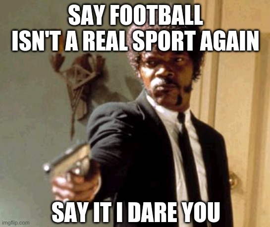 Say That Again I Dare You | SAY FOOTBALL ISN'T A REAL SPORT AGAIN; SAY IT I DARE YOU | image tagged in memes,say that again i dare you | made w/ Imgflip meme maker