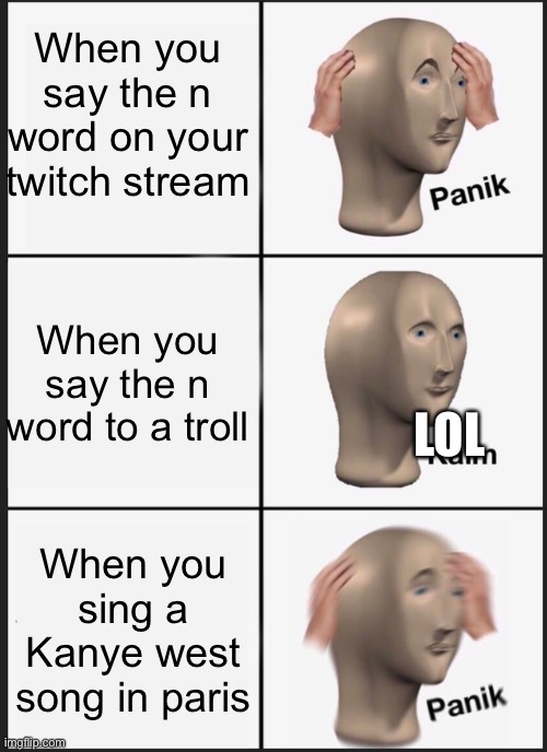 N word memes to make ur day | When you say the n word on your twitch stream; When you say the n word to a troll; LOL; When you sing a Kanye west song in paris | image tagged in memes,panik kalm panik | made w/ Imgflip meme maker