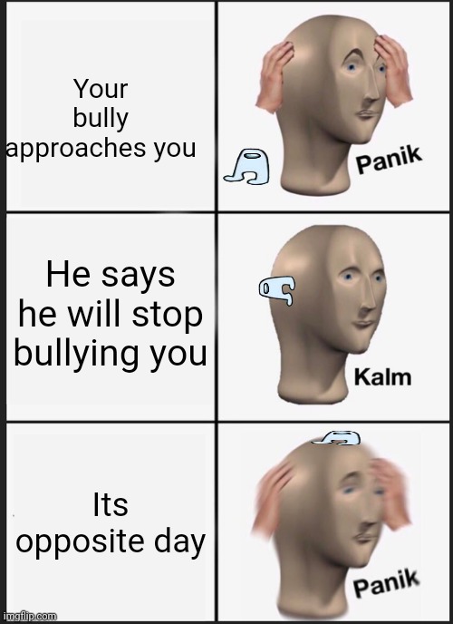 P A N I K SUS | Your bully approaches you; He says he will stop bullying you; Its opposite day | image tagged in memes,panik kalm panik | made w/ Imgflip meme maker