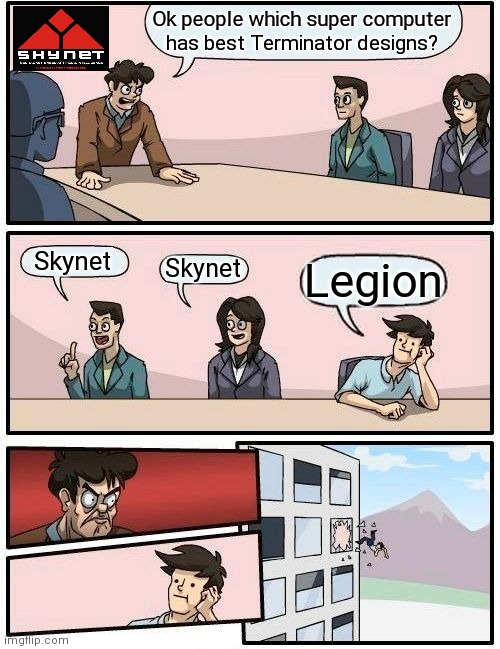 Boardroom Meeting Suggestion | Ok people which super computer has best Terminator designs? Skynet; Skynet; Legion | image tagged in memes,boardroom meeting suggestion,terminator,skynet | made w/ Imgflip meme maker