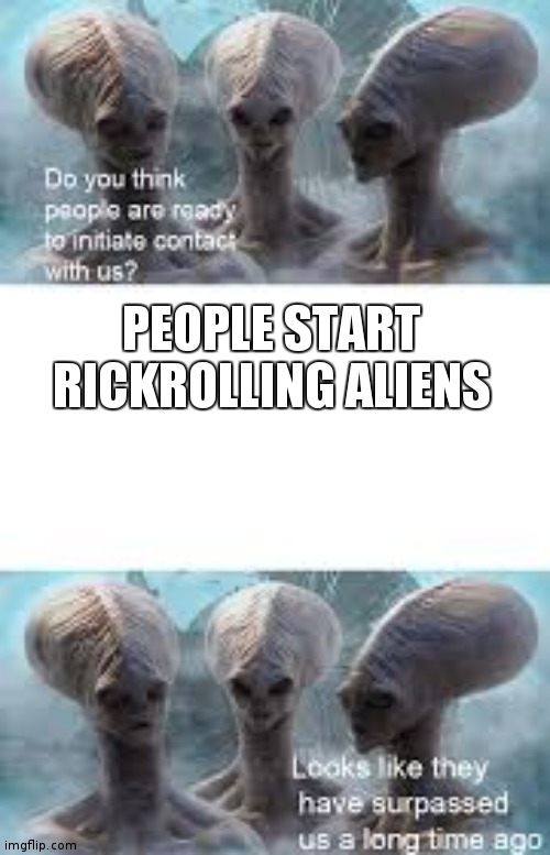 they have surpassd us | PEOPLE START RICKROLLING ALIENS | image tagged in they have surpassd us | made w/ Imgflip meme maker