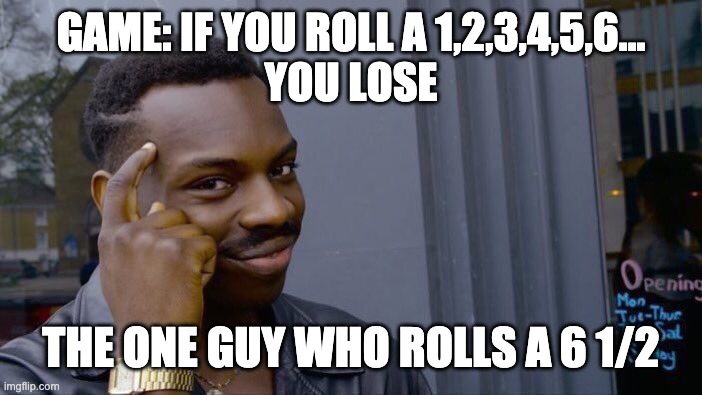 genius | GAME: IF YOU ROLL A 1,2,3,4,5,6...
YOU LOSE; THE ONE GUY WHO ROLLS A 6 1/2 | image tagged in memes,roll safe think about it | made w/ Imgflip meme maker
