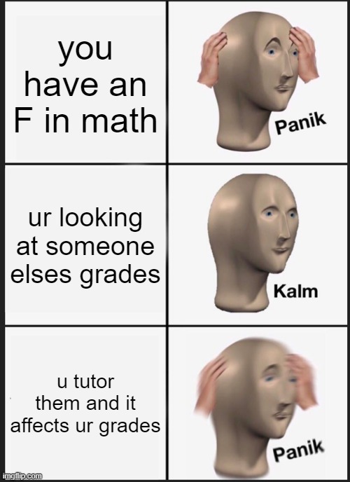 Grades sucks | you have an F in math; ur looking at someone elses grades; u tutor them and it affects ur grades | image tagged in memes,panik kalm panik | made w/ Imgflip meme maker