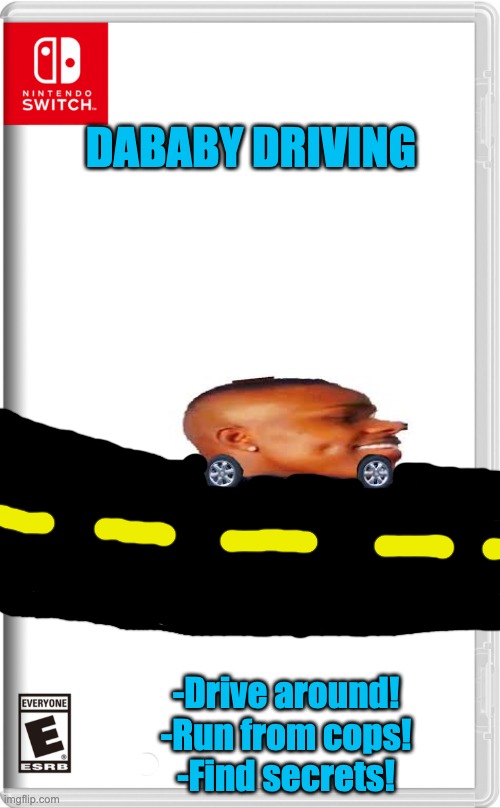 Dababy Driving! Available some time soon idk | DABABY DRIVING; -Drive around!
-Run from cops!
-Find secrets! | image tagged in fake switch game,dababy car,dababy | made w/ Imgflip meme maker