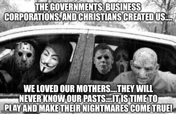 Horror gang | THE GOVERNMENTS, BUSINESS CORPORATIONS, AND CHRISTIANS CREATED US.... WE LOVED OUR MOTHERS....THEY WILL NEVER KNOW OUR PASTS....IT IS TIME TO PLAY AND MAKE THEIR NIGHTMARES COME TRUE! | image tagged in horror gang,governments,business corporations,christians,mothers,nightmares | made w/ Imgflip meme maker
