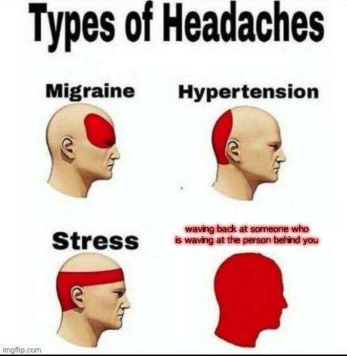 Types of Headaches meme | waving back at someone who is waving at the person behind you | image tagged in types of headaches meme | made w/ Imgflip meme maker