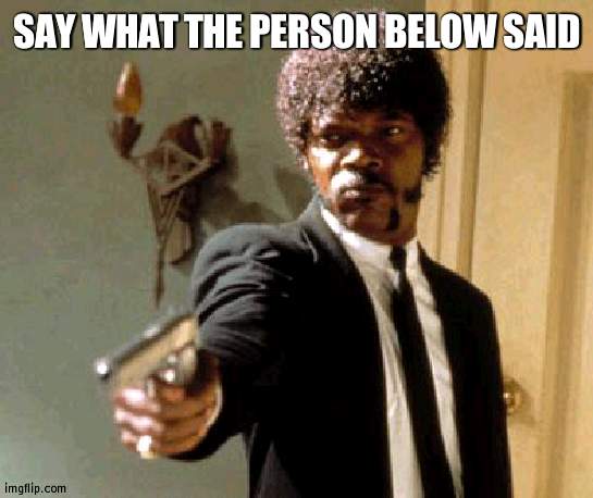 My below | SAY WHAT THE PERSON BELOW SAID | image tagged in memes,say that again i dare you | made w/ Imgflip meme maker