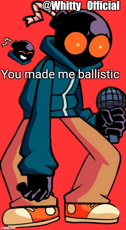 Whitty_Official Template | You made me ballistic | image tagged in whitty_official template | made w/ Imgflip meme maker