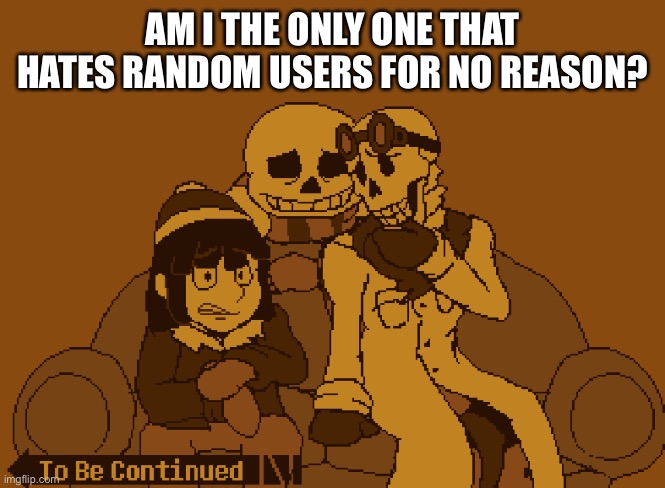 .-. | AM I THE ONLY ONE THAT HATES RANDOM USERS FOR NO REASON? | image tagged in to be continued | made w/ Imgflip meme maker