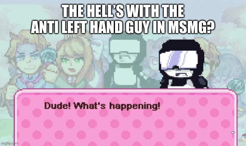 Dude! What's happening! | THE HELL’S WITH THE ANTI LEFT HAND GUY IN MSMG? | image tagged in dude what's happening | made w/ Imgflip meme maker