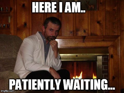 HERE I AM.. 

 PATIENTLY WAITING... | made w/ Imgflip meme maker