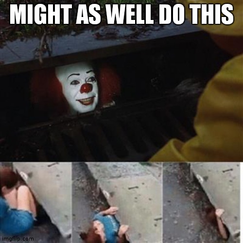 pennywise in sewer | MIGHT AS WELL DO THIS | image tagged in pennywise in sewer | made w/ Imgflip meme maker