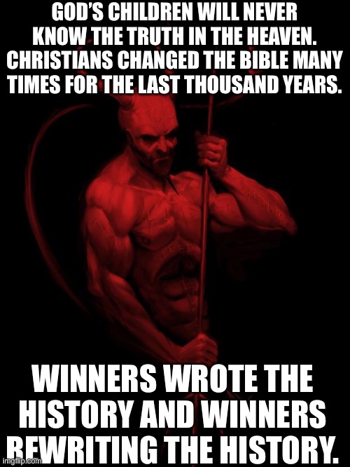 Lucifier | GOD’S CHILDREN WILL NEVER KNOW THE TRUTH IN THE HEAVEN. CHRISTIANS CHANGED THE BIBLE MANY TIMES FOR THE LAST THOUSAND YEARS. WINNERS WROTE THE HISTORY AND WINNERS REWRITING THE HISTORY. | image tagged in the devil,winners,history,bible | made w/ Imgflip meme maker