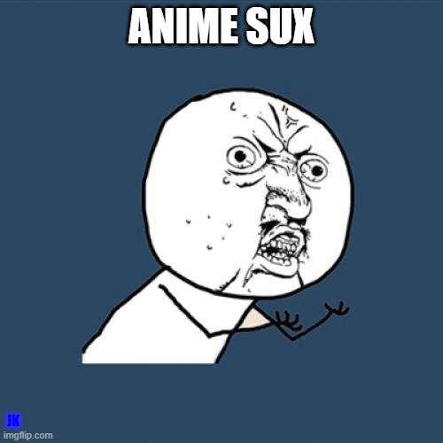 read desc idiot | ANIME SUX; JK | image tagged in memes,y u no | made w/ Imgflip meme maker